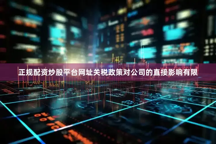 正规配资炒股平台网址关税政策对公司的直接影响有限