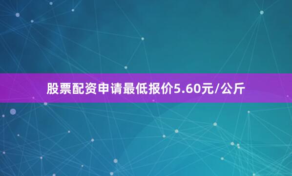 股票配资申请最低报价5.60元/公斤