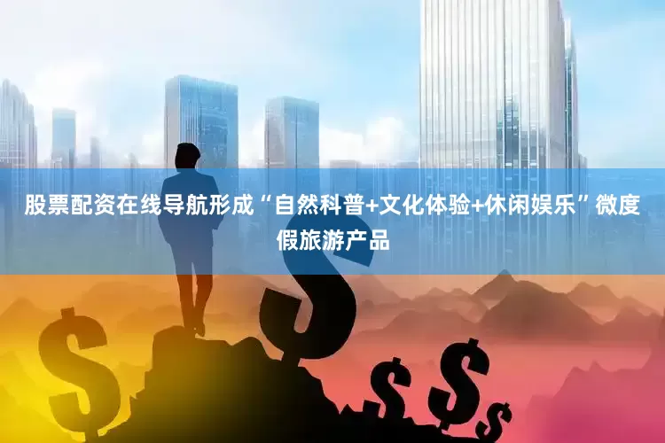股票配资在线导航形成“自然科普+文化体验+休闲娱乐”微度假旅游产品