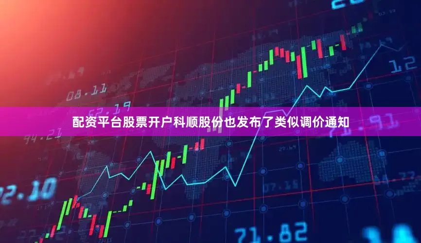 配资平台股票开户科顺股份也发布了类似调价通知