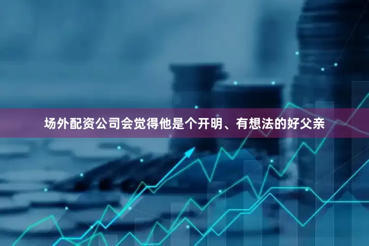 场外配资公司会觉得他是个开明、有想法的好父亲