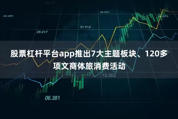 股票杠杆平台app推出7大主题板块、120多项文商体旅消费活动
