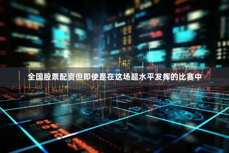 全国股票配资但即使是在这场超水平发挥的比赛中