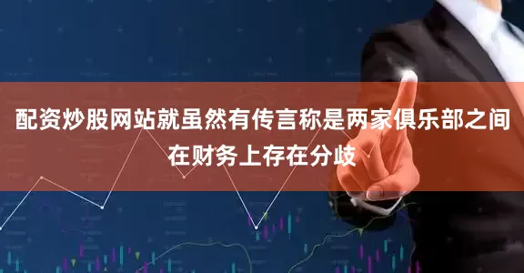 配资炒股网站就虽然有传言称是两家俱乐部之间在财务上存在分歧