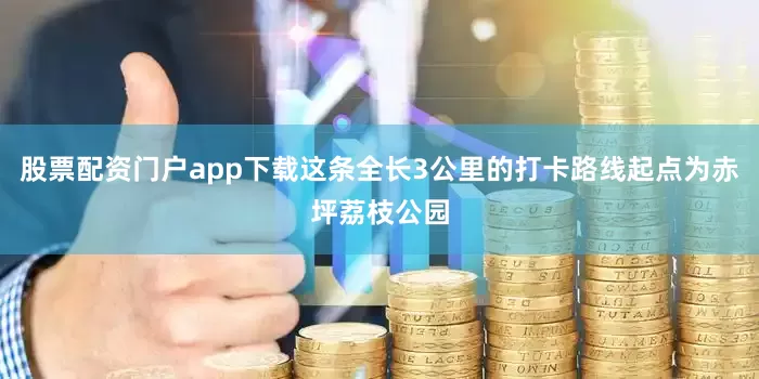 股票配资门户app下载这条全长3公里的打卡路线起点为赤坪荔枝公园