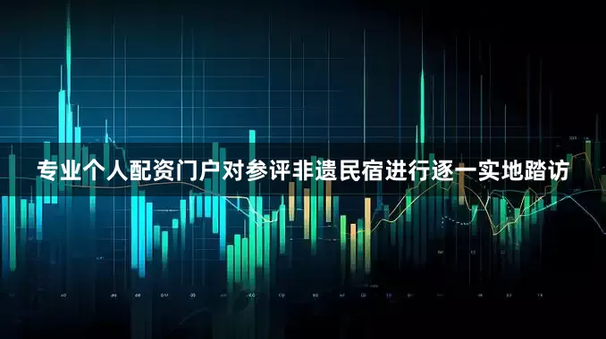 专业个人配资门户对参评非遗民宿进行逐一实地踏访