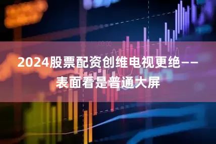 2024股票配资创维电视更绝——表面看是普通大屏