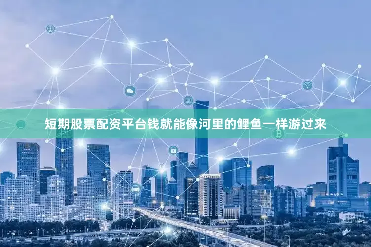 短期股票配资平台钱就能像河里的鲤鱼一样游过来
