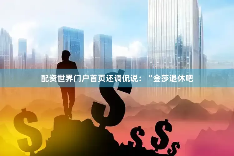 配资世界门户首页还调侃说：“金莎退休吧