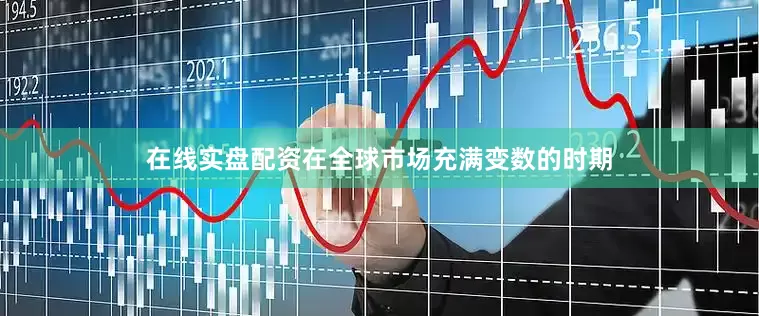 在线实盘配资在全球市场充满变数的时期