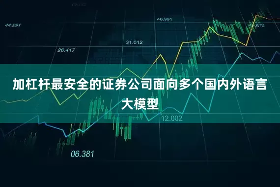 加杠杆最安全的证券公司面向多个国内外语言大模型