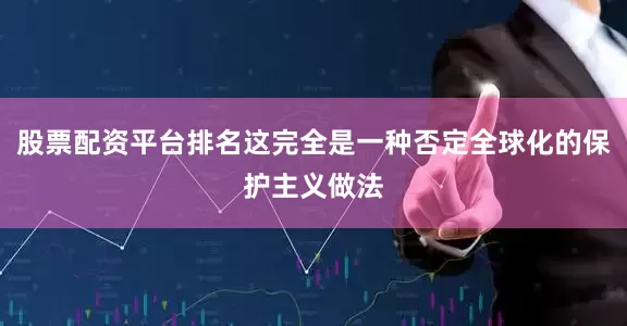 股票配资平台排名这完全是一种否定全球化的保护主义做法