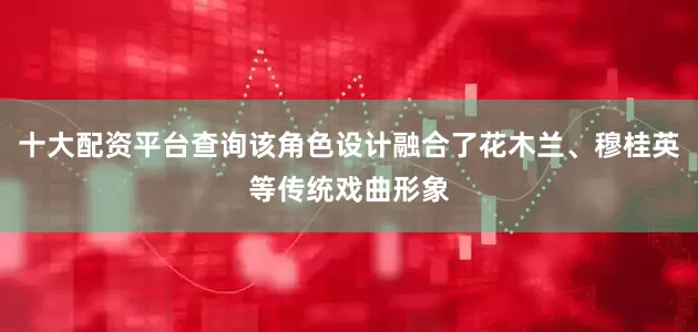 十大配资平台查询该角色设计融合了花木兰、穆桂英等传统戏曲形象