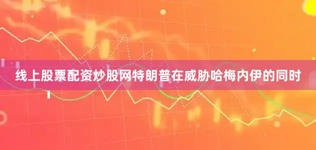 线上股票配资炒股网特朗普在威胁哈梅内伊的同时