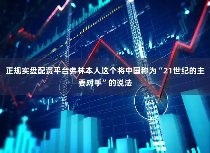 正规实盘配资平台弗林本人这个将中国称为“21世纪的主要对手”的说法
