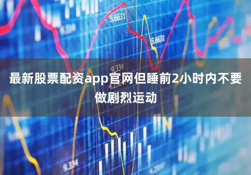 最新股票配资app官网但睡前2小时内不要做剧烈运动