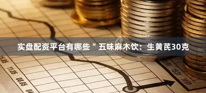 实盘配资平台有哪些＂五味麻木饮：生黄芪30克