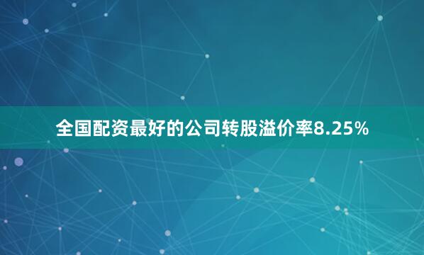 全国配资最好的公司转股溢价率8.25%