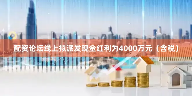 配资论坛线上拟派发现金红利为4000万元（含税）