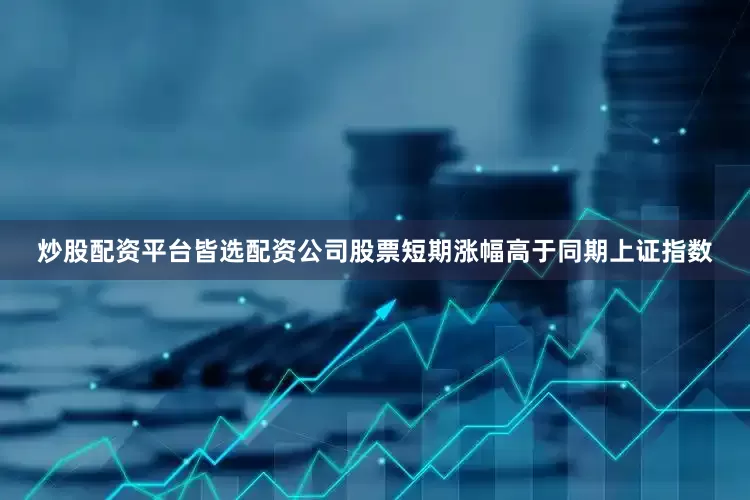 炒股配资平台皆选配资公司股票短期涨幅高于同期上证指数