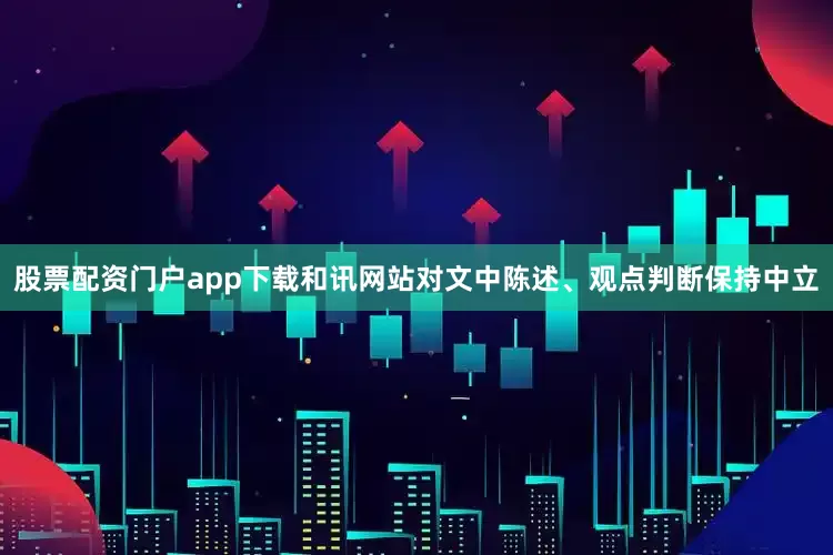 股票配资门户app下载和讯网站对文中陈述、观点判断保持中立