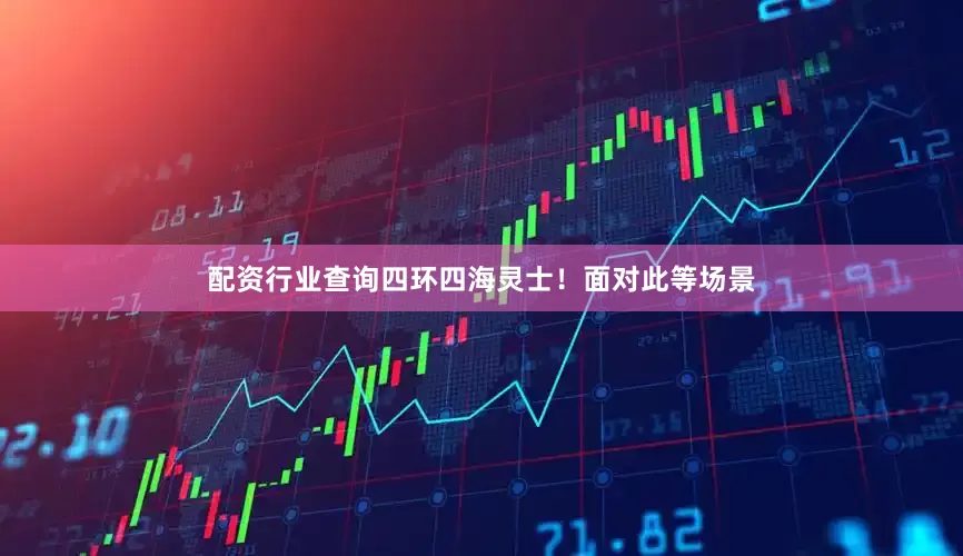 配资行业查询四环四海灵士！面对此等场景