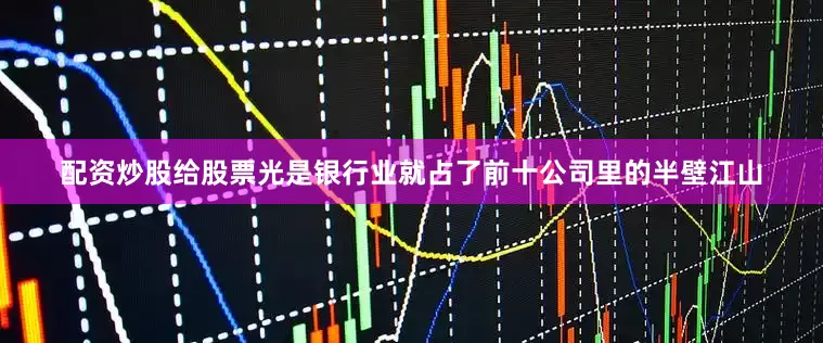 配资炒股给股票光是银行业就占了前十公司里的半壁江山