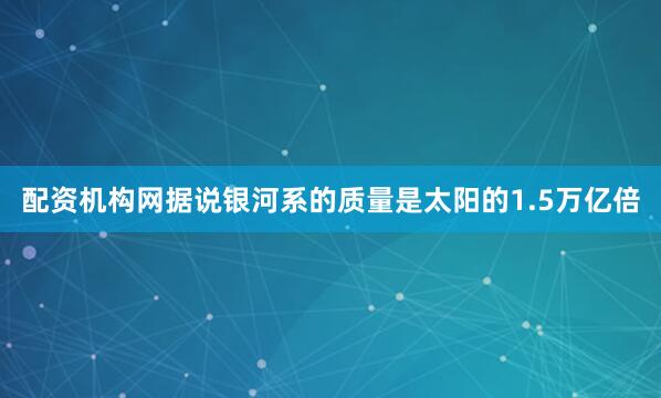 配资机构网据说银河系的质量是太阳的1.5万亿倍