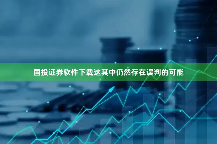 国投证券软件下载这其中仍然存在误判的可能