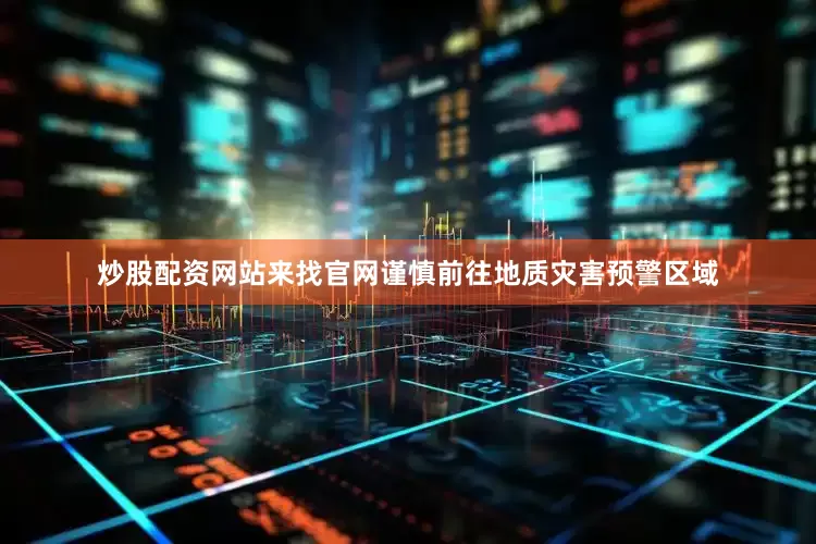 炒股配资网站来找官网谨慎前往地质灾害预警区域