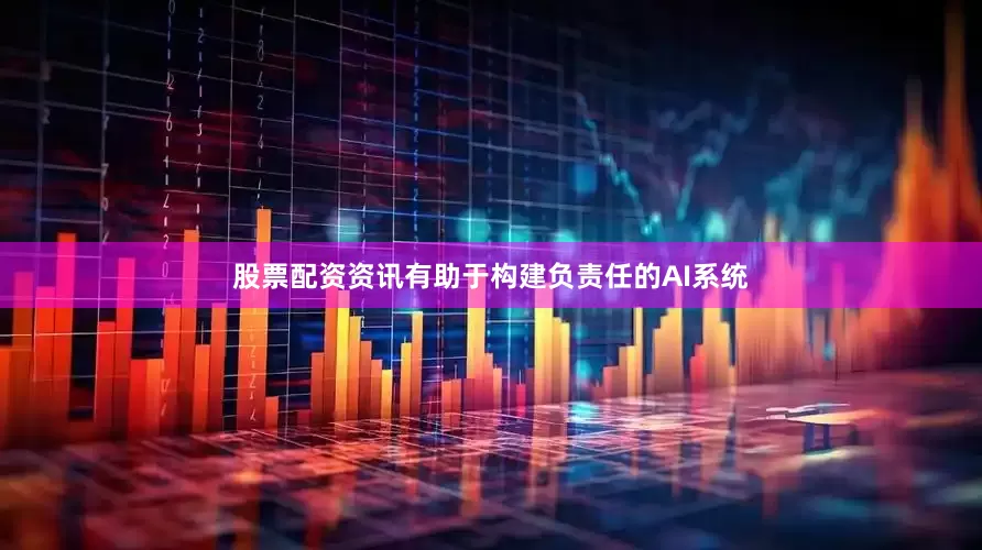 股票配资资讯有助于构建负责任的AI系统