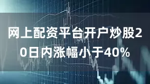 网上配资平台开户炒股20日内涨幅小于40%