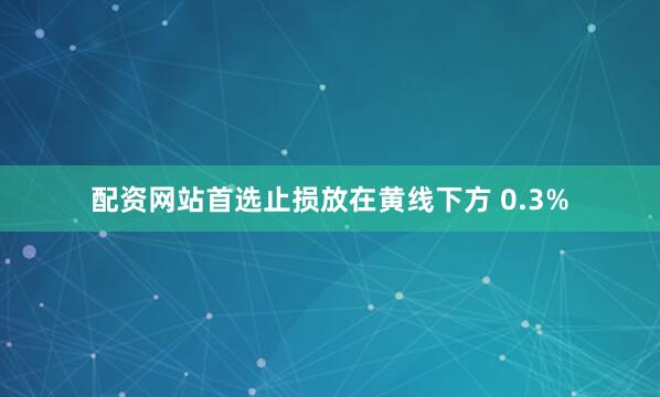 配资网站首选止损放在黄线下方 0.3%