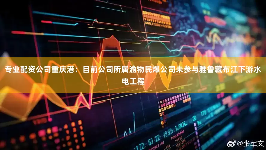 专业配资公司重庆港：目前公司所属渝物民爆公司未参与雅鲁藏布江下游水电工程