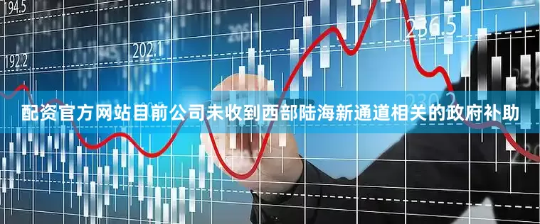 配资官方网站目前公司未收到西部陆海新通道相关的政府补助