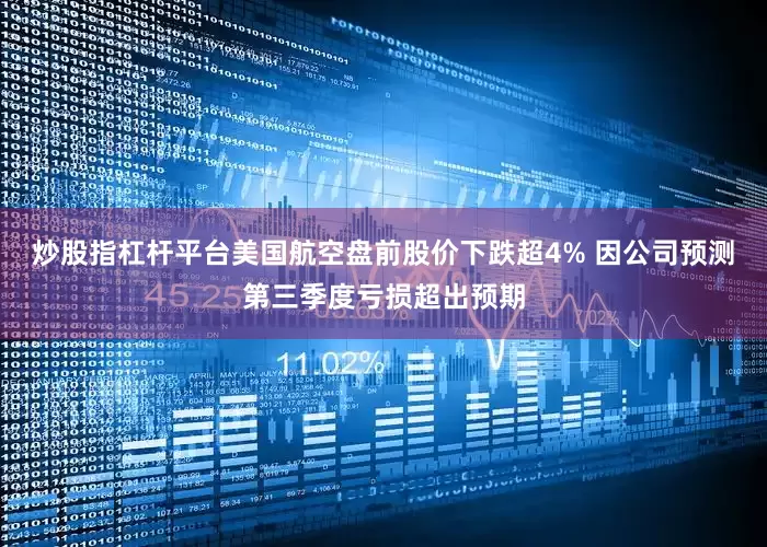 炒股指杠杆平台美国航空盘前股价下跌超4% 因公司预测第三季度亏损超出预期