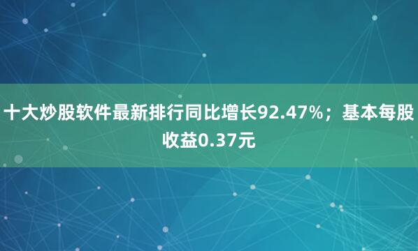 十大炒股软件最新排行同比增长92.47%；基本每股收益0.37元