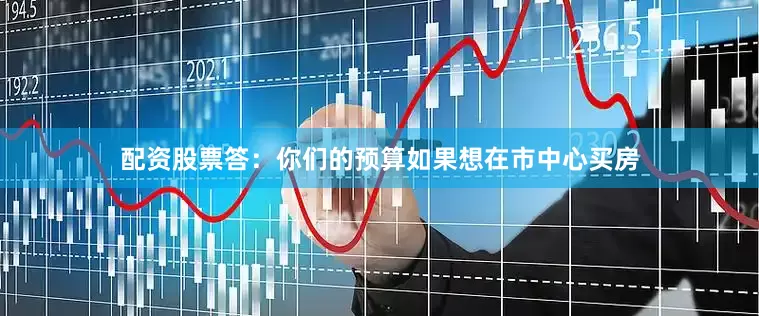 配资股票答：你们的预算如果想在市中心买房