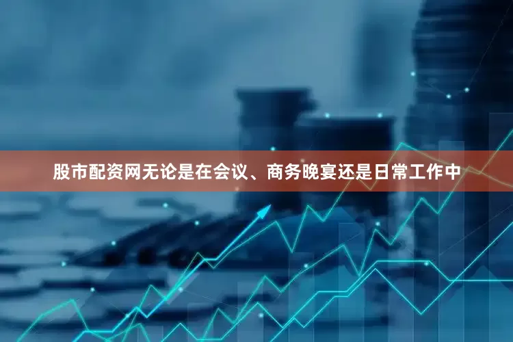 股市配资网无论是在会议、商务晚宴还是日常工作中