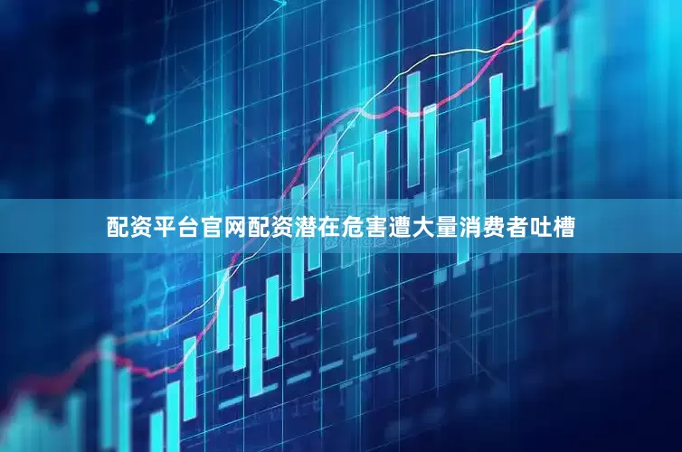 配资平台官网配资潜在危害遭大量消费者吐槽