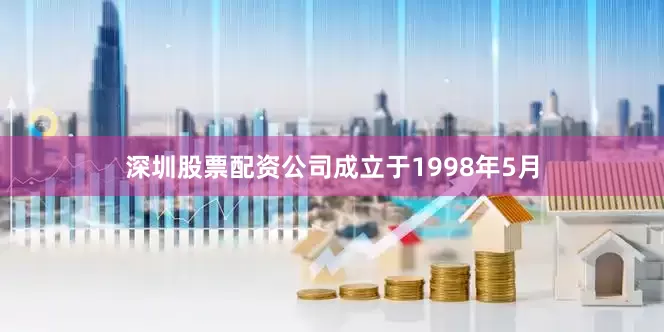 深圳股票配资公司成立于1998年5月