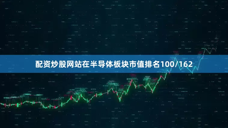 配资炒股网站在半导体板块市值排名100/162