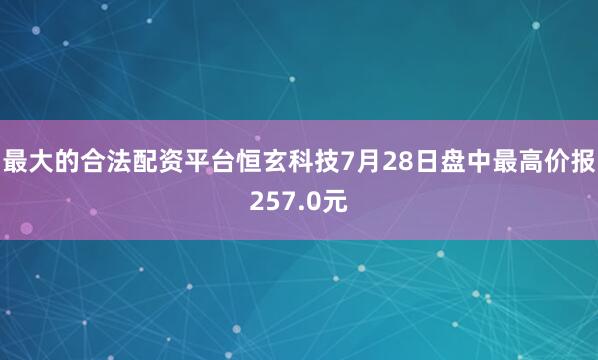 最大的合法配资平台恒玄科技7月28日盘中最高价报257.0元