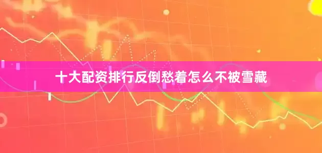 十大配资排行反倒愁着怎么不被雪藏