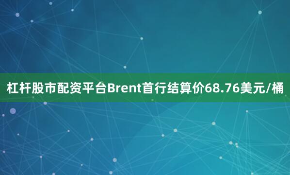 杠杆股市配资平台Brent首行结算价68.76美元/桶