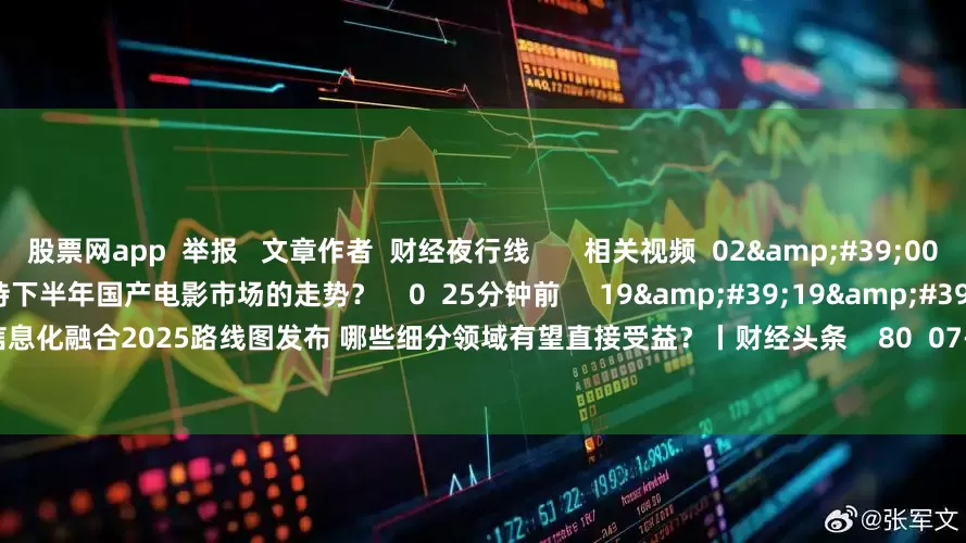 股票网app 举报 文章作者 财经夜行线 相关视频 02'00'' 如何看待下半年国产电影市场的走势? 0 25分钟前 19'19'' 工业和信息化融合2025路线图发布 哪些细分领域有望直接受益?丨财经头条 80 07-14 11:33 01'51''