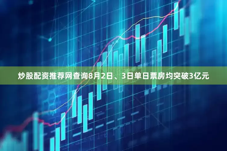 炒股配资推荐网查询8月2日、3日单日票房均突破3亿元