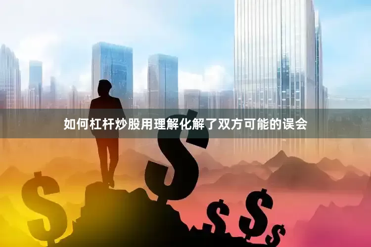 如何杠杆炒股用理解化解了双方可能的误会
