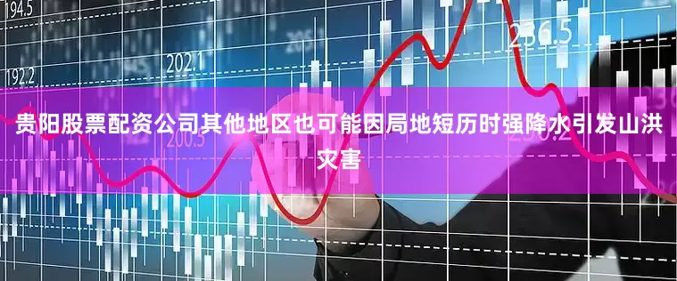 贵阳股票配资公司其他地区也可能因局地短历时强降水引发山洪灾害