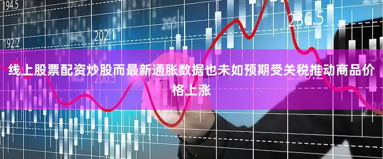 线上股票配资炒股而最新通胀数据也未如预期受关税推动商品价格上涨